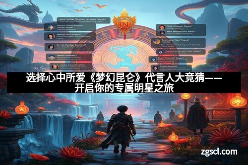 选择心中所爱《梦幻昆仑》代言人大竞猜——开启你的专属明星之旅